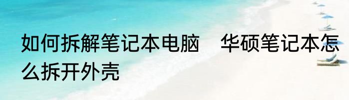 如何拆解笔记本电脑　华硕笔记本怎么拆开外壳