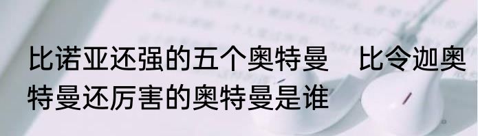 比诺亚还强的五个奥特曼　比令迦奥特曼还厉害的奥特曼是谁