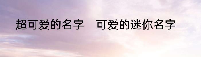 超可爱的名字　可爱的迷你名字