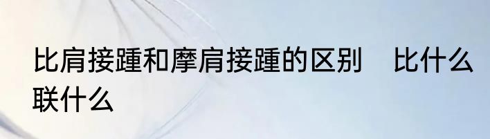 比肩接踵和摩肩接踵的区别　比什么联什么