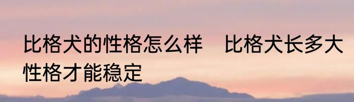 比格犬的性格怎么样　比格犬长多大性格才能稳定