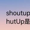 shoutup和shutup都有闭嘴意思　ShutUp是什么意思