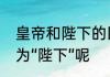 皇帝和陛下的区别　为什么把皇帝称为“陛下”呢