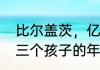 比尔盖茨，亿万富翁年龄　比尔盖茨三个孩子的年纪