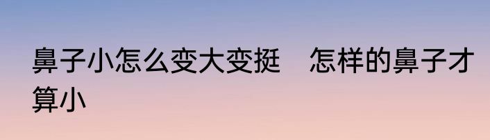 鼻子小怎么变大变挺　怎样的鼻子才算小