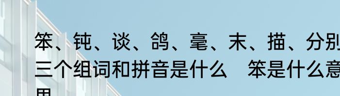 笨、钝、谈、鸽、毫、末、描、分别三个组词和拼音是什么　笨是什么意思