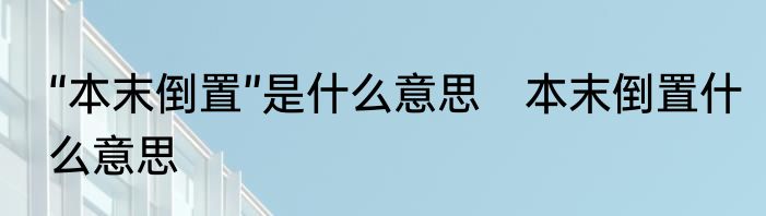 “本末倒置”是什么意思　本末倒置什么意思