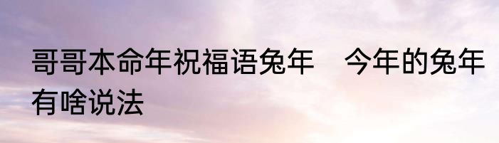 哥哥本命年祝福语兔年　今年的兔年有啥说法