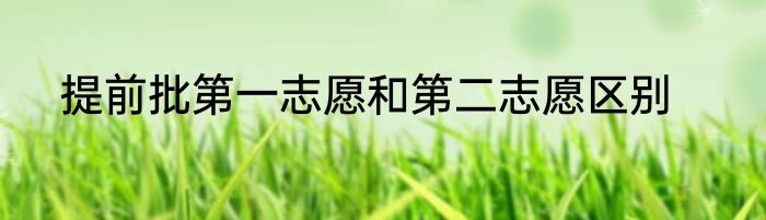 提前批第一志愿和第二志愿区别