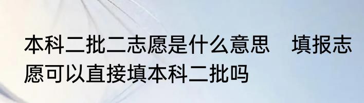 本科二批二志愿是什么意思　填报志愿可以直接填本科二批吗