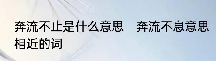奔流不止是什么意思　奔流不息意思相近的词