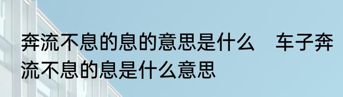 奔流不息的息的意思是什么　车子奔流不息的息是什么意思