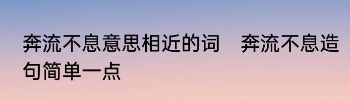 奔流不息意思相近的词　奔流不息造句简单一点