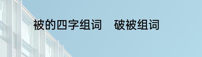被的四字组词　破被组词