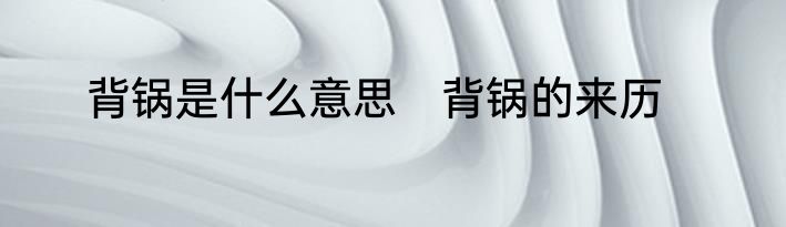 背锅是什么意思　背锅的来历