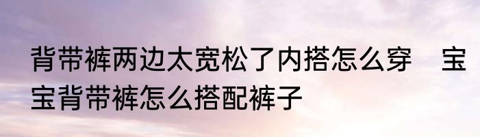 背带裤两边太宽松了内搭怎么穿　宝宝背带裤怎么搭配裤子