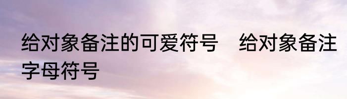 给对象备注的可爱符号　给对象备注字母符号