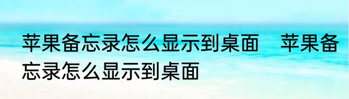 苹果备忘录怎么显示到桌面　苹果备忘录怎么显示到桌面