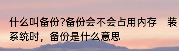什么叫备份?备份会不会占用内存　装系统时，备份是什么意思