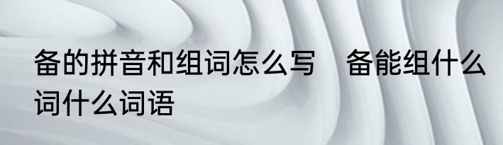 备的拼音和组词怎么写　备能组什么词什么词语
