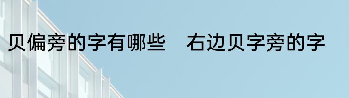 贝偏旁的字有哪些　右边贝字旁的字