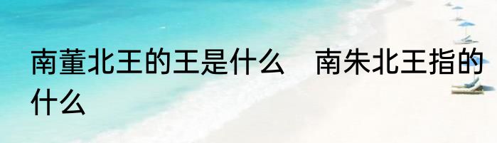 南董北王的王是什么　南朱北王指的什么