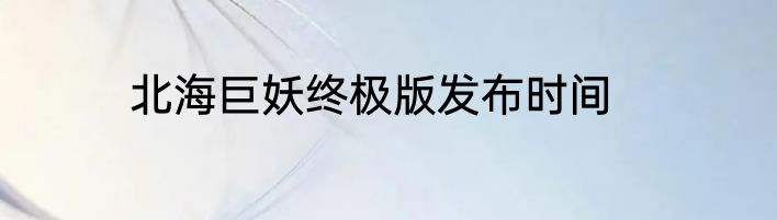 北海巨妖终极版发布时间