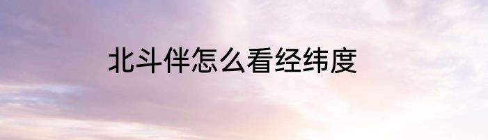 北斗伴怎么看经纬度
