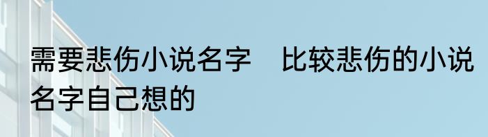 需要悲伤小说名字　比较悲伤的小说名字自己想的