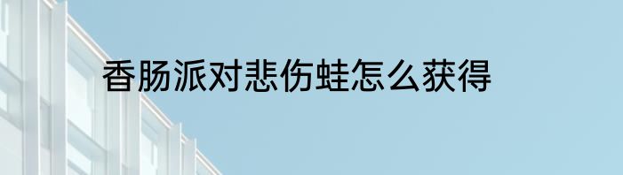 香肠派对悲伤蛙怎么获得