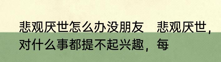 悲观厌世怎么办没朋友　悲观厌世，对什么事都提不起兴趣，每