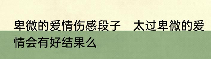 卑微的爱情伤感段子　太过卑微的爱情会有好结果么