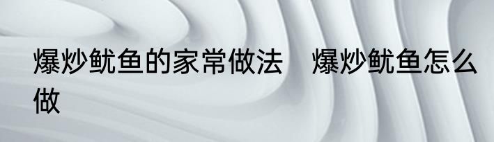 爆炒鱿鱼的家常做法　爆炒鱿鱼怎么做