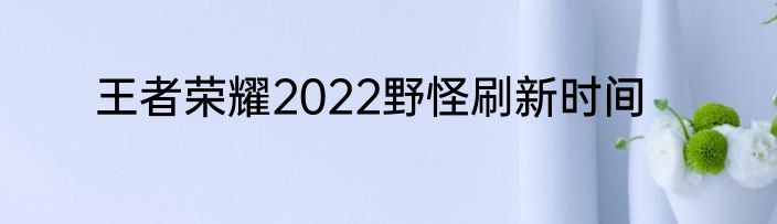 王者荣耀2022野怪刷新时间