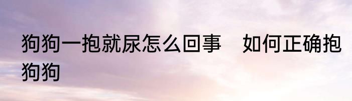 狗狗一抱就尿怎么回事　如何正确抱狗狗