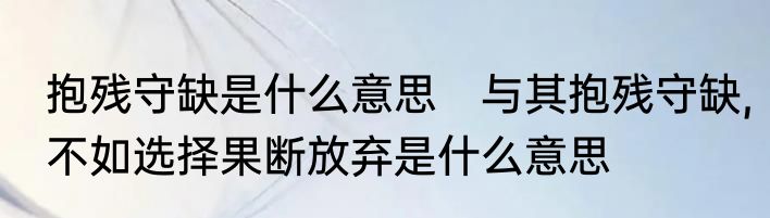抱残守缺是什么意思　与其抱残守缺,不如选择果断放弃是什么意思