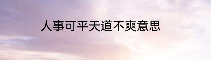 人事可平天道不爽意思