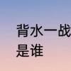 背水一战人物是谁　背水一战的人物是谁