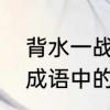 背水一战的故事主角是谁　背水一战成语中的主角是谁