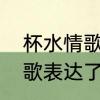 杯水情歌哪一年发行　杯水情歌这首歌表达了什么意思或情感呢