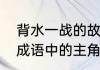 背水一战的故事主角是谁　背水一战成语中的主角是谁