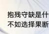抱残守缺是什么意思　与其抱残守缺,不如选择果断放弃是什么意思