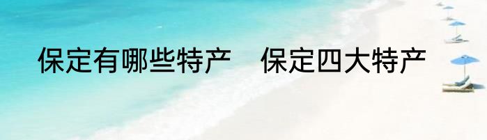 保定有哪些特产　保定四大特产