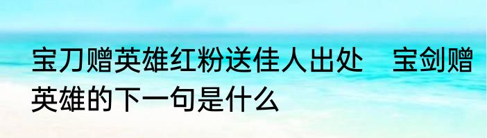 宝刀赠英雄红粉送佳人出处　宝剑赠英雄的下一句是什么