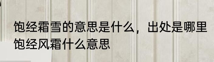 饱经霜雪的意思是什么，出处是哪里　饱经风霜什么意思