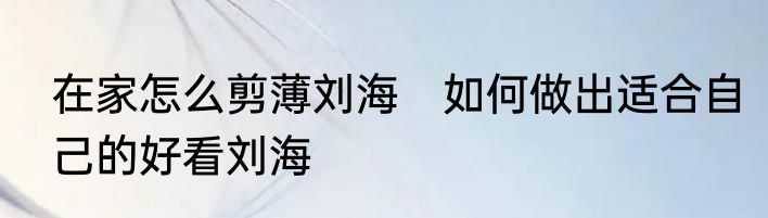 在家怎么剪薄刘海　如何做出适合自己的好看刘海