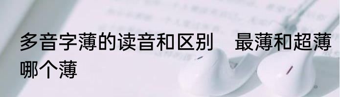 多音字薄的读音和区别　最薄和超薄哪个薄