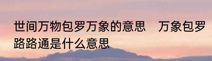 世间万物包罗万象的意思　万象包罗路路通是什么意思