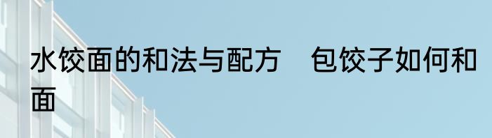 水饺面的和法与配方　包饺子如何和面