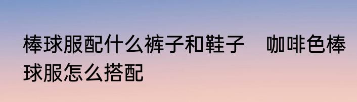 棒球服配什么裤子和鞋子　咖啡色棒球服怎么搭配
